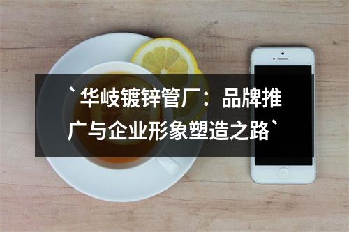 `华岐镀锌管厂：品牌推广与企业形象塑造之路`