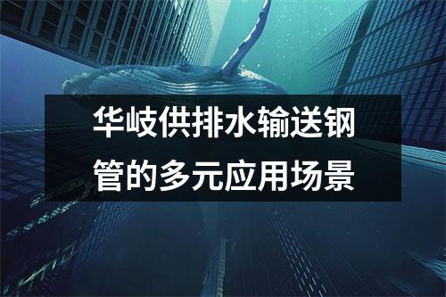 华岐供排水输送钢管的多元应用场景