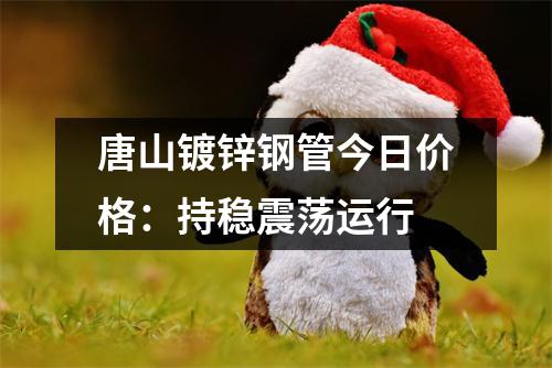 唐山镀锌钢管今日价格：持稳震荡运行